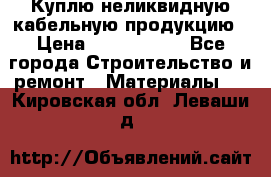 Куплю неликвидную кабельную продукцию › Цена ­ 1 900 000 - Все города Строительство и ремонт » Материалы   . Кировская обл.,Леваши д.